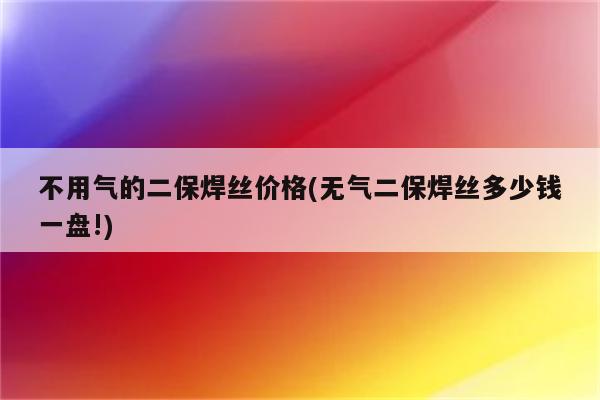 不用气的二保焊丝价格(无气二保焊丝多少钱一盘!)