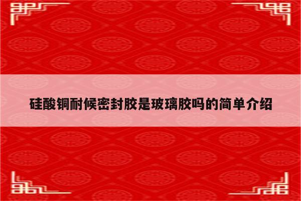 硅酸铜耐候密封胶是玻璃胶吗的简单介绍