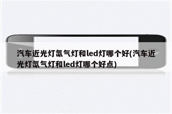 汽车近光灯氙气灯和led灯哪个好(汽车近光灯氙气灯和led灯哪个好点)