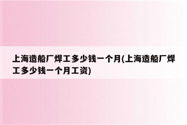 上海造船厂焊工多少钱一个月(上海造船厂焊工多少钱一个月工资)