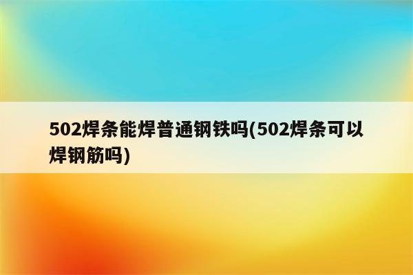 502焊条能焊普通钢铁吗(502焊条可以焊钢筋吗)