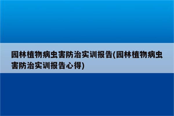 园林植物病虫害防治实训报告(园林植物病虫害防治实训报告心得)