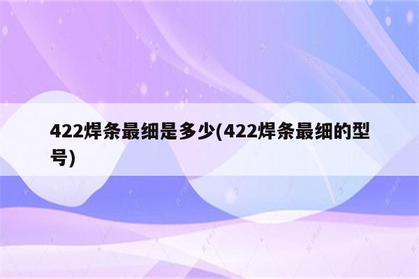 422焊条最细是多少(422焊条最细的型号)