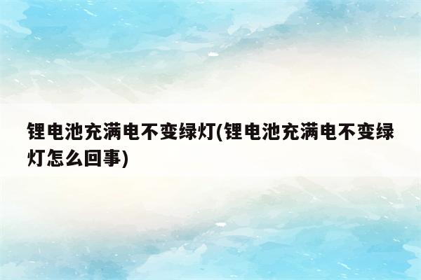 锂电池充满电不变绿灯(锂电池充满电不变绿灯怎么回事)