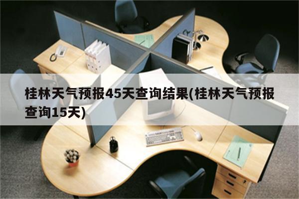 桂林天气预报45天查询结果(桂林天气预报查询15天)