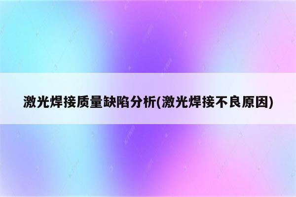 激光焊接质量缺陷分析(激光焊接不良原因)