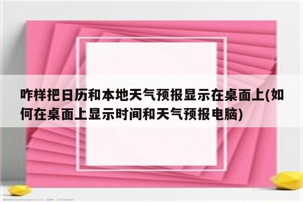 咋样把日历和本地天气预报显示在桌面上(如何在桌面上显示时间和天气预报电脑)