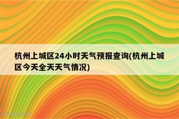 杭州上城区24小时天气预报查询(杭州上城区今天全天天气情况)