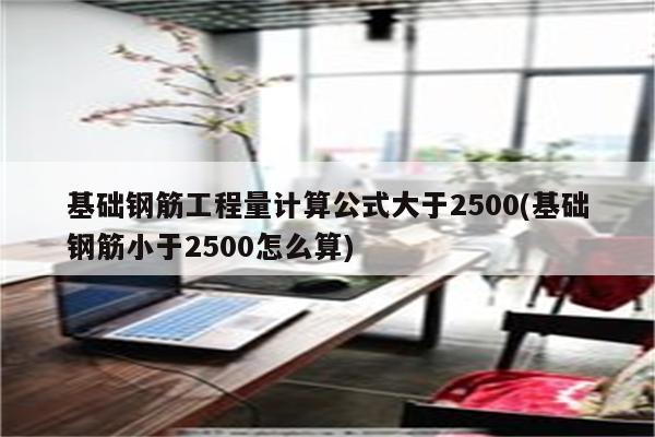 基础钢筋工程量计算公式大于2500(基础钢筋小于2500怎么算)