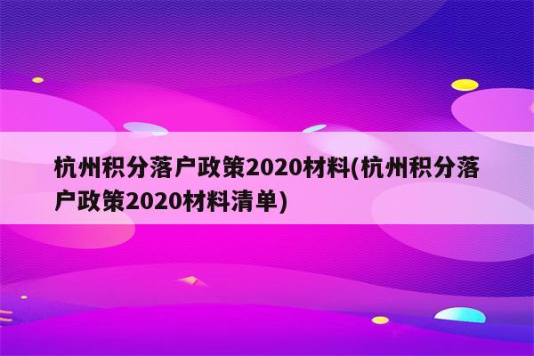 杭州积分落户政策2020材料(杭州积分落户政策2020材料清单)