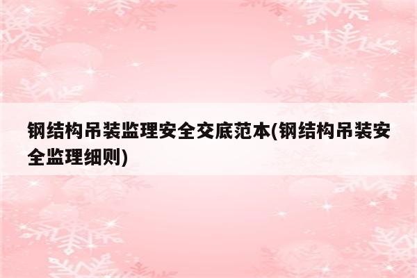 钢结构吊装监理安全交底范本(钢结构吊装安全监理细则)