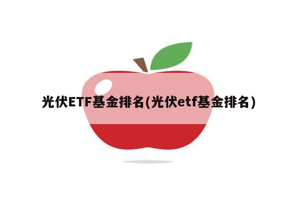 光伏ETF基金排名(光伏etf基金排名)