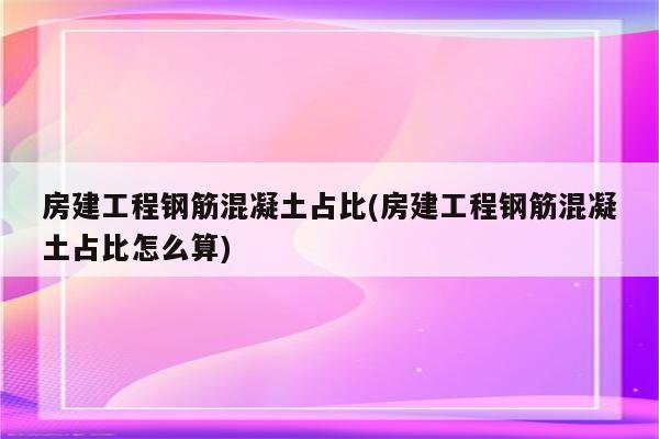 房建工程钢筋混凝土占比(房建工程钢筋混凝土占比怎么算)