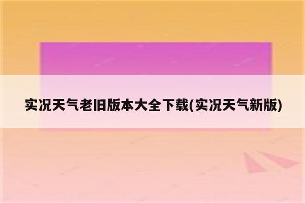 实况天气老旧版本大全下载(实况天气新版)