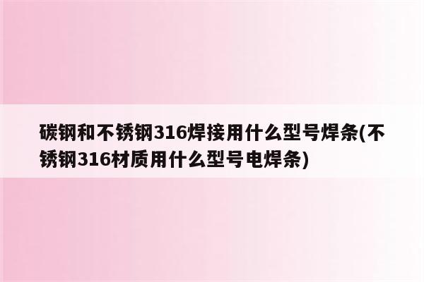 碳钢和不锈钢316焊接用什么型号焊条(不锈钢316材质用什么型号电焊条)