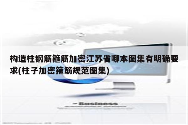 构造柱钢筋箍筋加密江苏省哪本图集有明确要求(柱子加密箍筋规范图集)