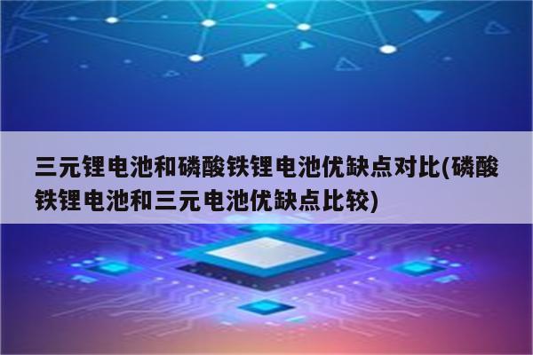 三元锂电池和磷酸铁锂电池优缺点对比(磷酸铁锂电池和三元电池优缺点比较)