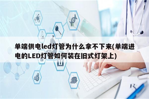 单端供电led灯管为什么拿不下来(单端进电的LED灯管如何装在旧式灯架上)