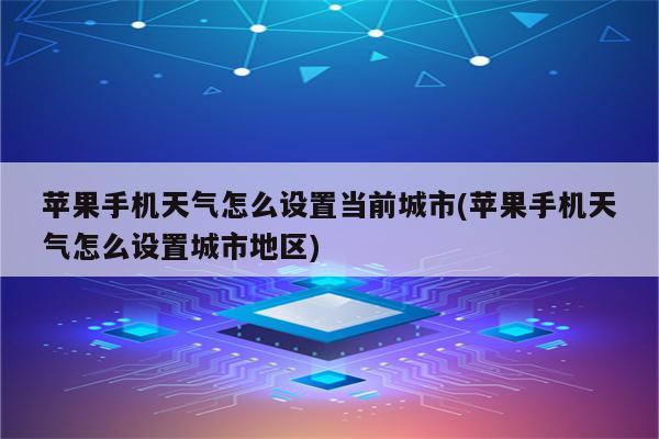 苹果手机天气怎么设置当前城市(苹果手机天气怎么设置城市地区)