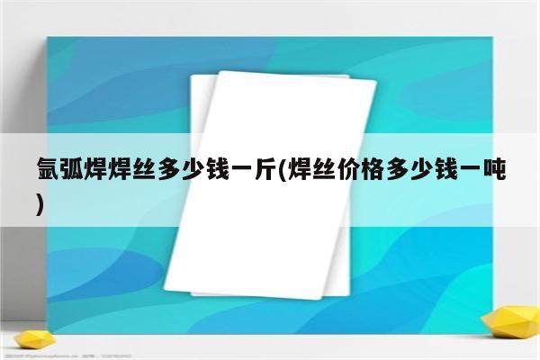 氩弧焊焊丝多少钱一斤(焊丝价格多少钱一吨)