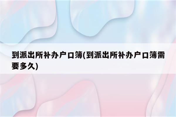 到派出所补办户口簿(到派出所补办户口簿需要多久)