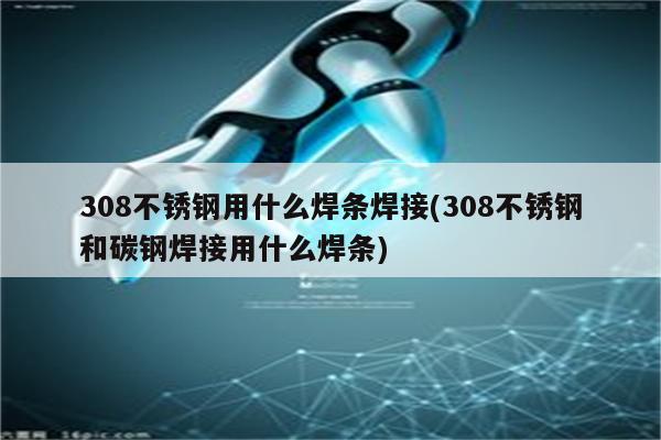 308不锈钢用什么焊条焊接(308不锈钢和碳钢焊接用什么焊条)