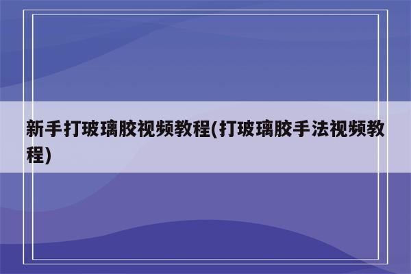 新手打玻璃胶视频教程(打玻璃胶手法视频教程)