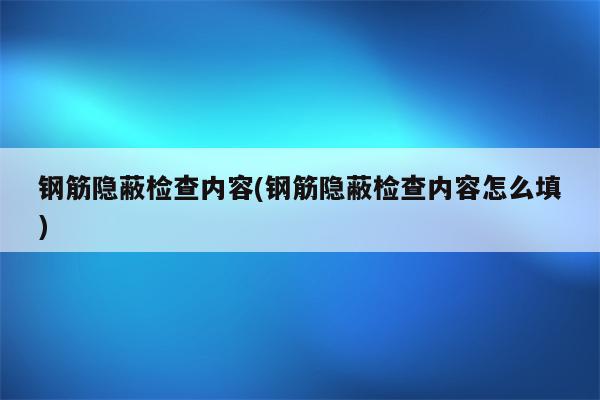 钢筋隐蔽检查内容(钢筋隐蔽检查内容怎么填)