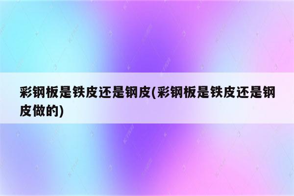 彩钢板是铁皮还是钢皮(彩钢板是铁皮还是钢皮做的)