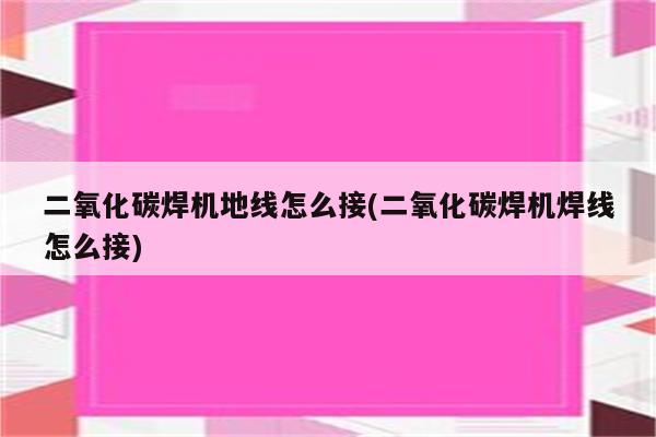 二氧化碳焊机地线怎么接(二氧化碳焊机焊线怎么接)