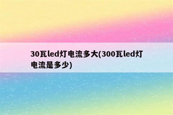 30瓦led灯电流多大(300瓦led灯电流是多少)