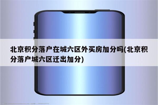 北京积分落户在城六区外买房加分吗(北京积分落户城六区迁出加分)