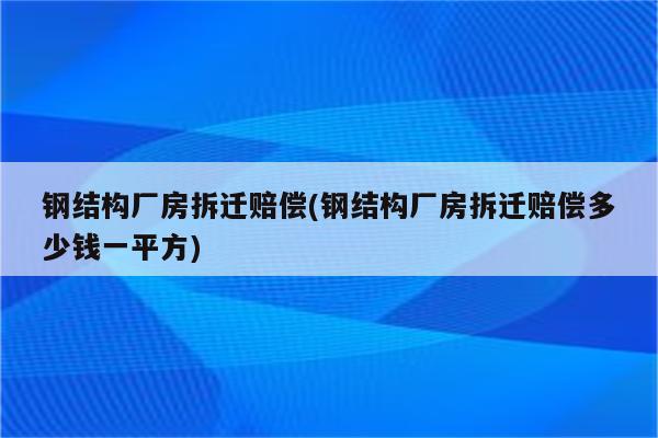 钢结构厂房拆迁赔偿(钢结构厂房拆迁赔偿多少钱一平方)