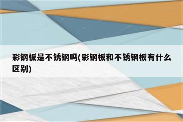 彩钢板是不锈钢吗(彩钢板和不锈钢板有什么区别)