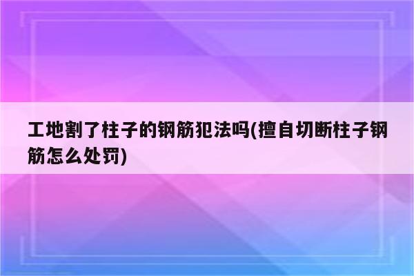 工地割了柱子的钢筋犯法吗(擅自切断柱子钢筋怎么处罚)