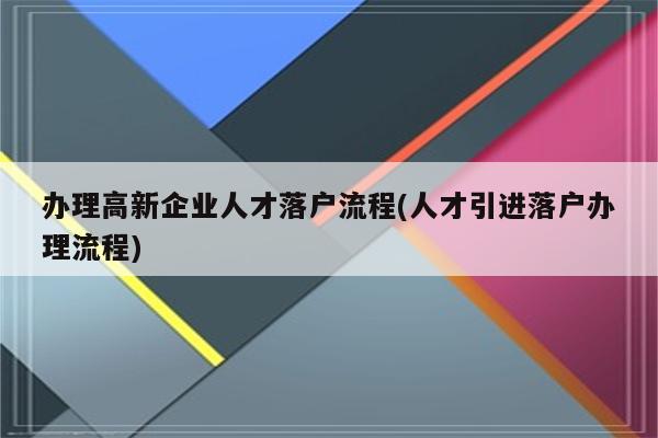 办理高新企业人才落户流程(人才引进落户办理流程)