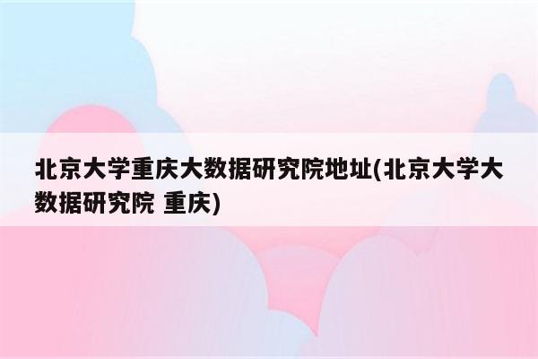 北京大学重庆大数据研究院地址(北京大学大数据研究院 重庆)