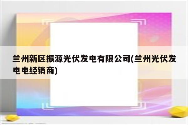 兰州新区振源光伏发电有限公司(兰州光伏发电电经销商)