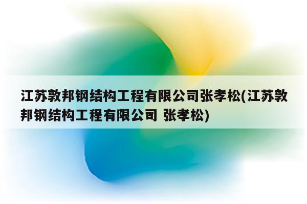 江苏敦邦钢结构工程有限公司张孝松(江苏敦邦钢结构工程有限公司 张孝松)