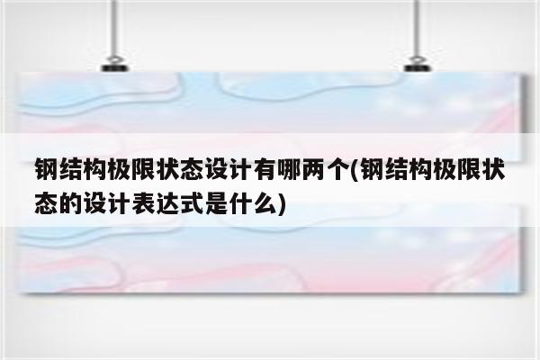 钢结构极限状态设计有哪两个(钢结构极限状态的设计表达式是什么)