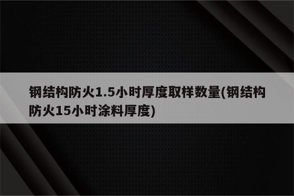 钢结构防火1.5小时厚度取样数量(钢结构防火15小时涂料厚度)