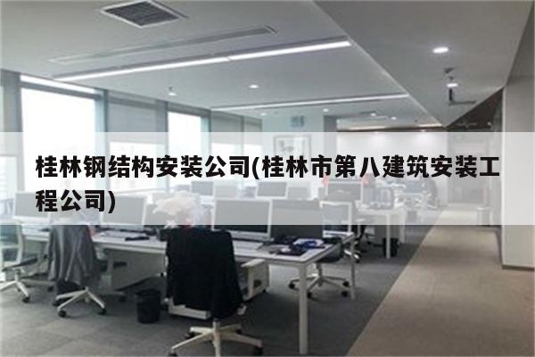 桂林钢结构安装公司(桂林市第八建筑安装工程公司)