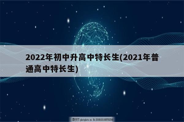 2022年初中升高中特长生(2021年普通高中特长生)