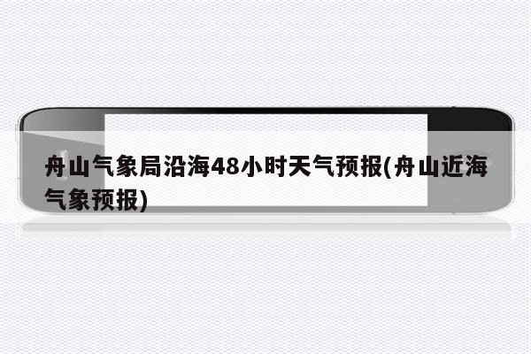 舟山气象局沿海48小时天气预报(舟山近海气象预报)