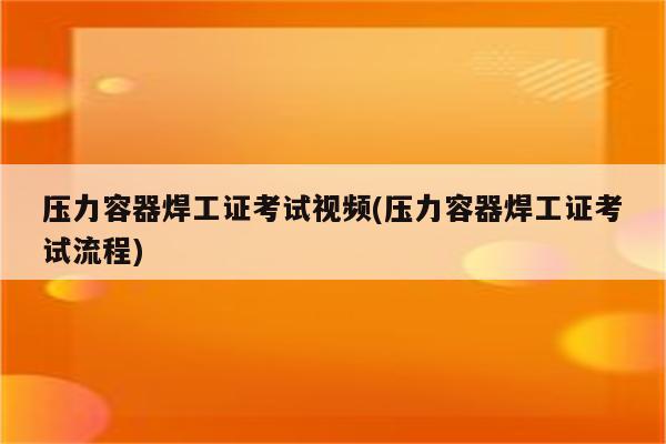 压力容器焊工证考试视频(压力容器焊工证考试流程)