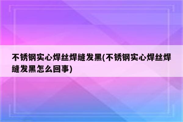 不锈钢实心焊丝焊缝发黑(不锈钢实心焊丝焊缝发黑怎么回事)