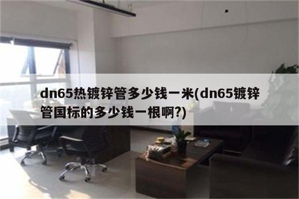 dn65热镀锌管多少钱一米(dn65镀锌管国标的多少钱一根啊?)