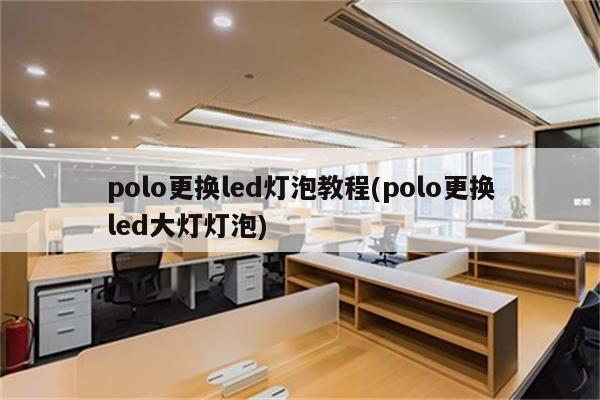 polo更换led灯泡教程(polo更换led大灯灯泡)