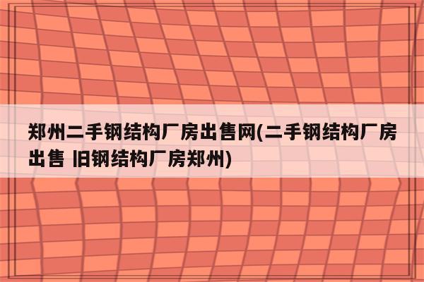 郑州二手钢结构厂房出售网(二手钢结构厂房出售 旧钢结构厂房郑州)