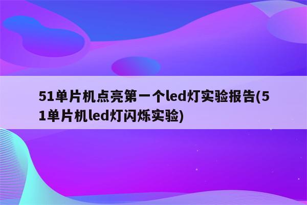 51单片机点亮第一个led灯实验报告(51单片机led灯闪烁实验)